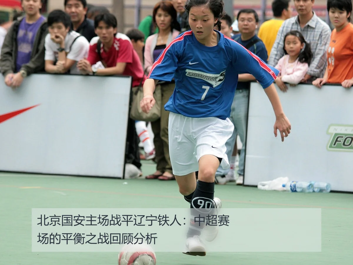 北京国安主场战平辽宁铁人:中超赛场的平衡之战回顾分析